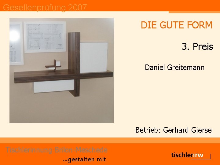 Gesellenprüfung 2007 DIE GUTE FORM 3. Preis Daniel Greitemann Betrieb: Gerhard Gierse Tischlerinnung Brilon-Meschede.