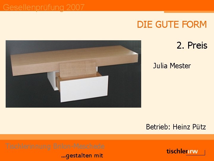 Gesellenprüfung 2007 DIE GUTE FORM 2. Preis Julia Mester Betrieb: Heinz Pütz Tischlerinnung Brilon-Meschede.