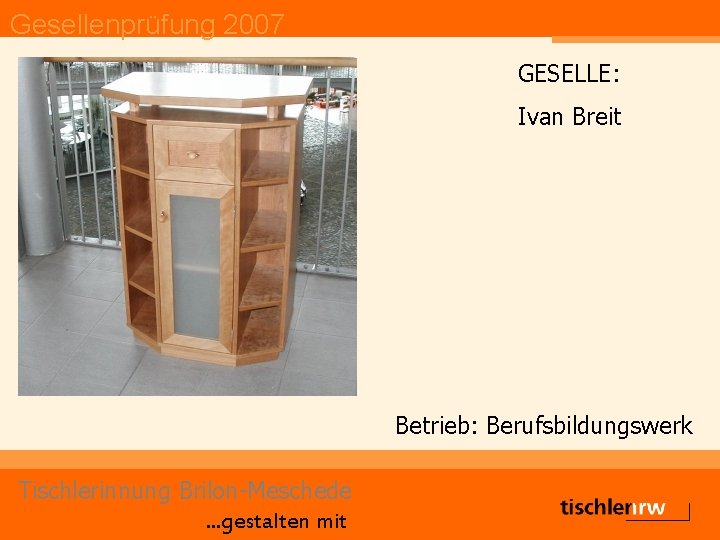 Gesellenprüfung 2007 GESELLE: Ivan Breit Betrieb: Berufsbildungswerk Tischlerinnung Brilon-Meschede. . . gestalten mit 