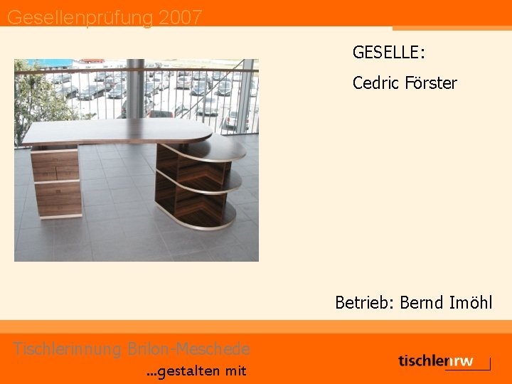 Gesellenprüfung 2007 GESELLE: Cedric Förster Betrieb: Bernd Imöhl Tischlerinnung Brilon-Meschede. . . gestalten mit