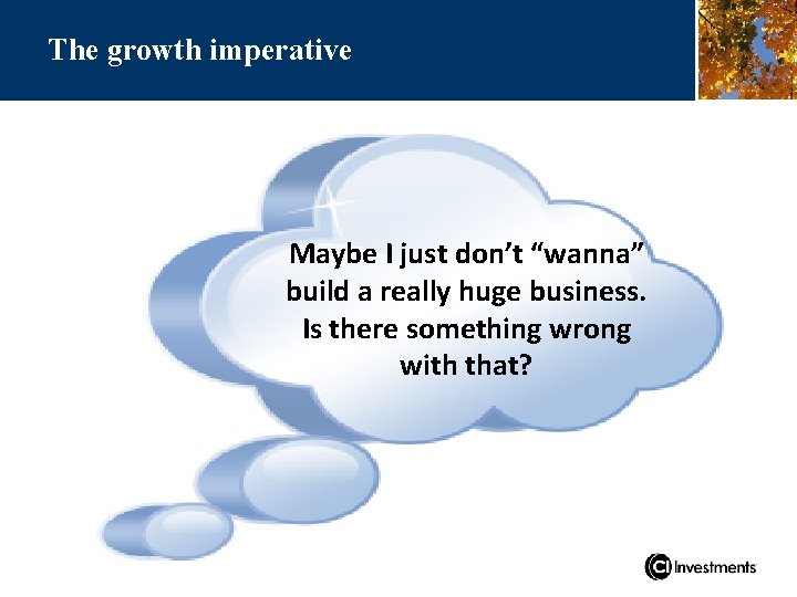 The growth imperative Maybe I just don’t “wanna” build a really huge business. Is