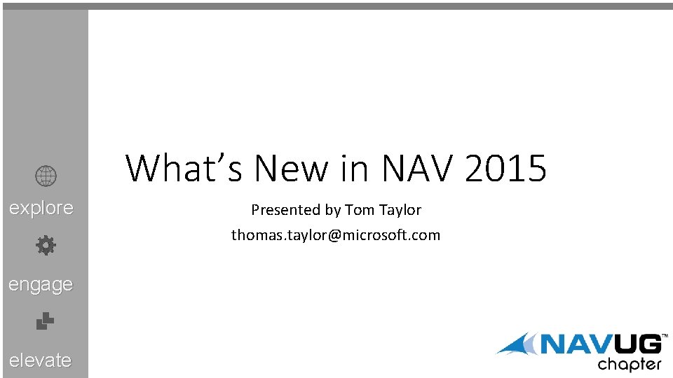 What’s New in NAV 2015 explore engage elevate Presented by Tom Taylor thomas. taylor@microsoft.