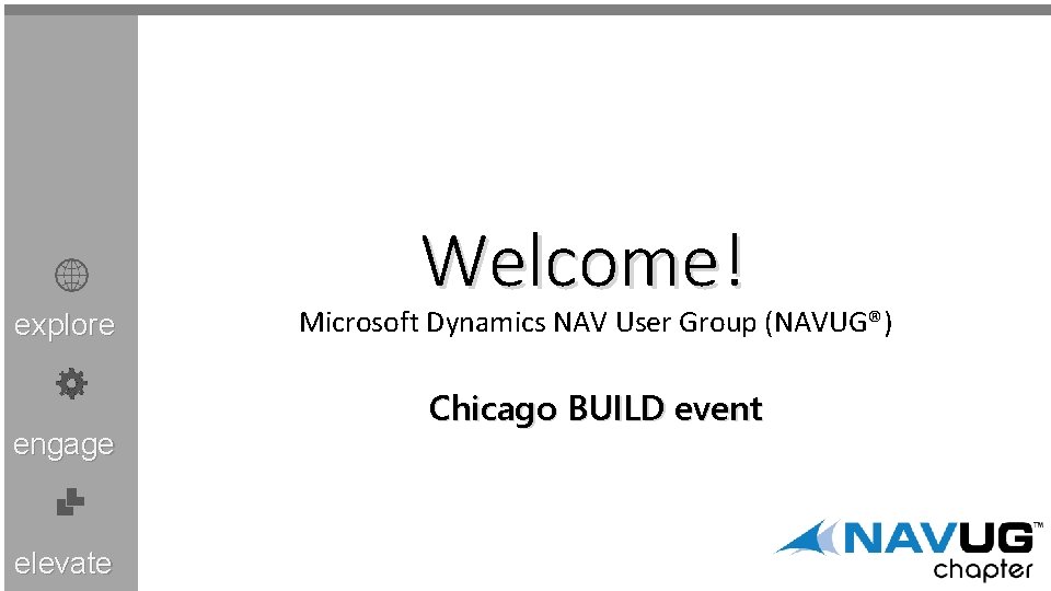 explore engage elevate Welcome! Microsoft Dynamics NAV User Group (NAVUG®) Chicago BUILD event 