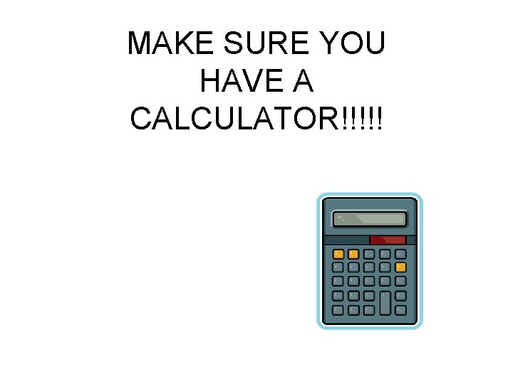 MAKE SURE YOU HAVE A CALCULATOR!!!!! 