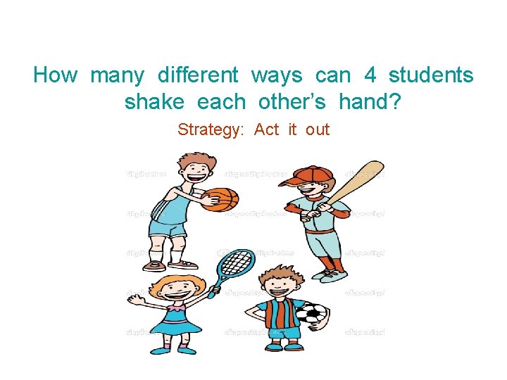 How many different ways can 4 students shake each other’s hand? Strategy: Act it