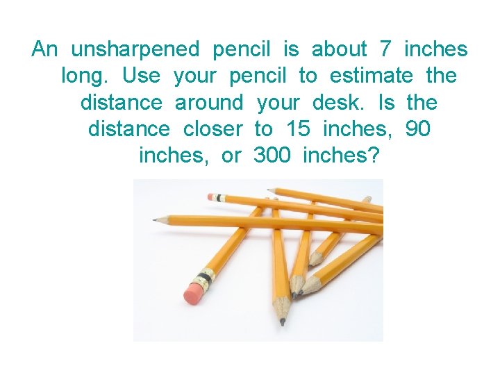 An unsharpened pencil is about 7 inches long. Use your pencil to estimate the