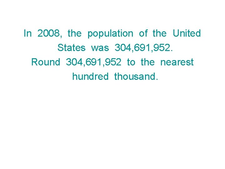 In 2008, the population of the United States was 304, 691, 952. Round 304,