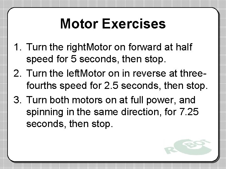 Motor Exercises 1. Turn the right. Motor on forward at half speed for 5 Motor Exercises 1. Turn the right. Motor on forward at half speed for 5