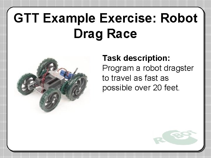 GTT Example Exercise: Robot Drag Race Task description: Program a robot dragster to travel GTT Example Exercise: Robot Drag Race Task description: Program a robot dragster to travel