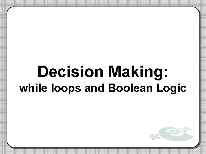 Decision Making: while loops and Boolean Logic Decision Making: while loops and Boolean Logic