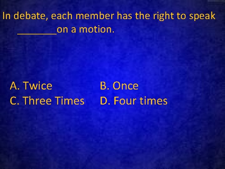 In debate, each member has the right to speak _______on a motion. A. Twice