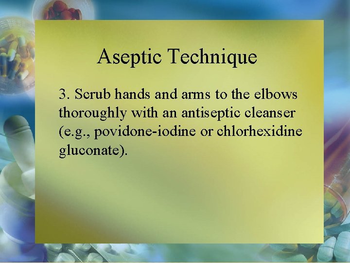 Aseptic Technique 3. Scrub hands and arms to the elbows thoroughly with an antiseptic