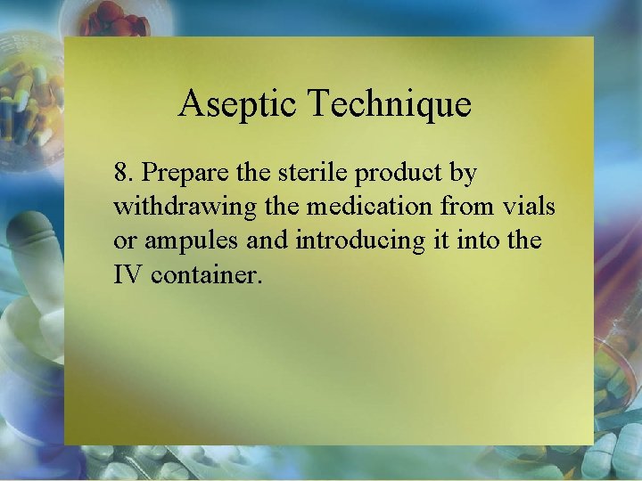 Aseptic Technique 8. Prepare the sterile product by withdrawing the medication from vials or