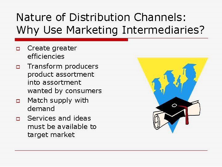 Nature of Distribution Channels: Why Use Marketing Intermediaries? o o Create greater efficiencies Transform