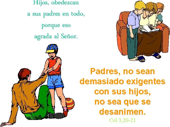 Hijos, obedezcan a sus padres en todo, porque eso agrada al Señor. Padres, no