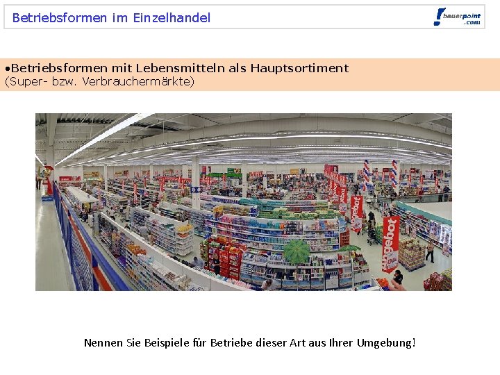 Betriebsformen im Einzelhandel • Betriebsformen mit Lebensmitteln als Hauptsortiment (Super- bzw. Verbrauchermärkte) Nennen Sie