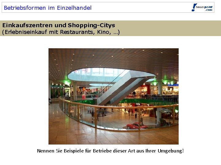 Betriebsformen im Einzelhandel Einkaufszentren und Shopping-Citys (Erlebniseinkauf mit Restaurants, Kino, …) Nennen Sie Beispiele