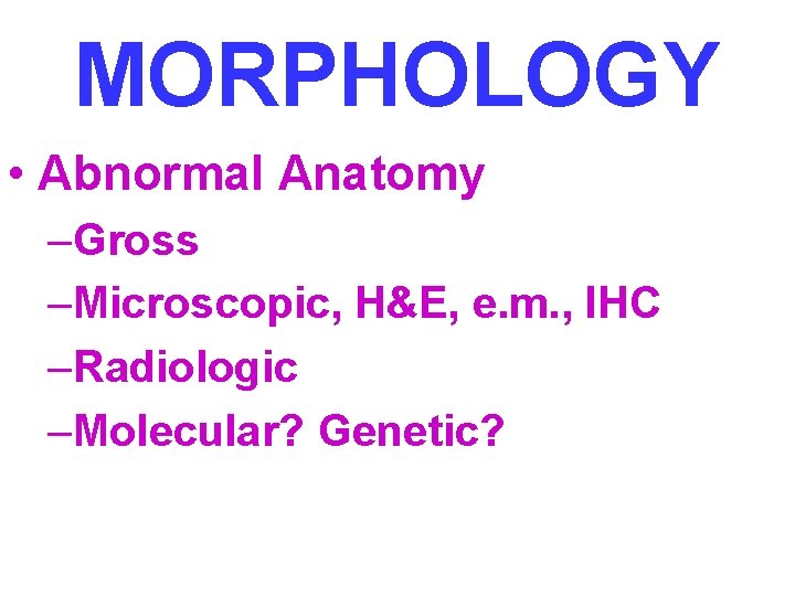 MORPHOLOGY • Abnormal Anatomy –Gross –Microscopic, H&E, e. m. , IHC –Radiologic –Molecular? Genetic?