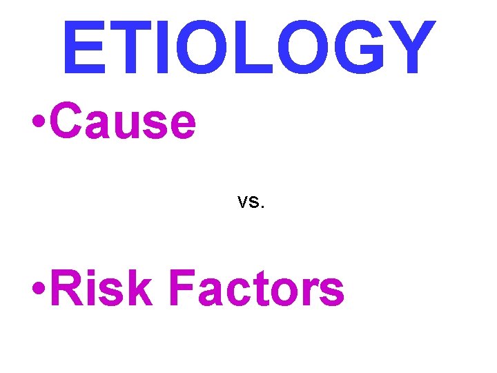 ETIOLOGY • Cause vs. • Risk Factors 