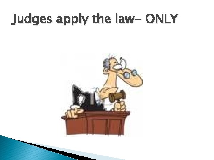 Judges apply the law- ONLY 