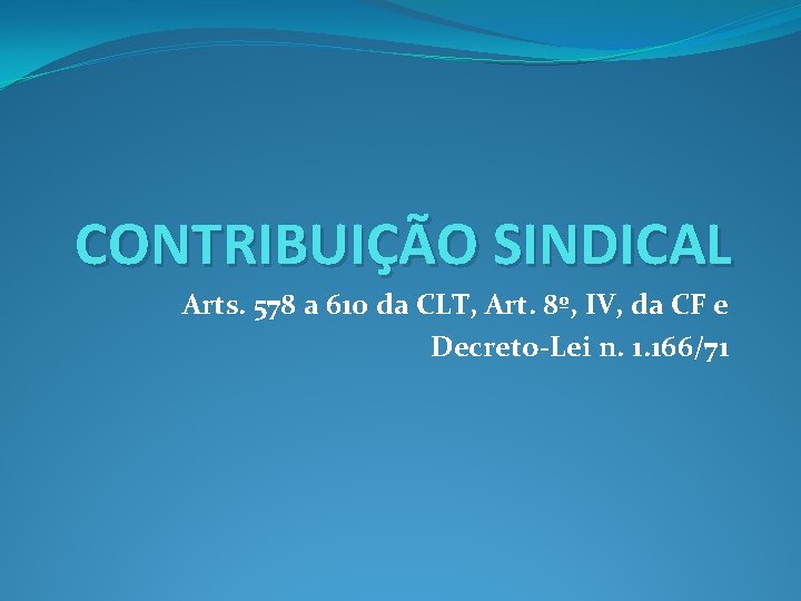 CONTRIBUIÇÃO SINDICAL Arts. 578 a 610 da CLT, Art. 8º, IV, da CF e