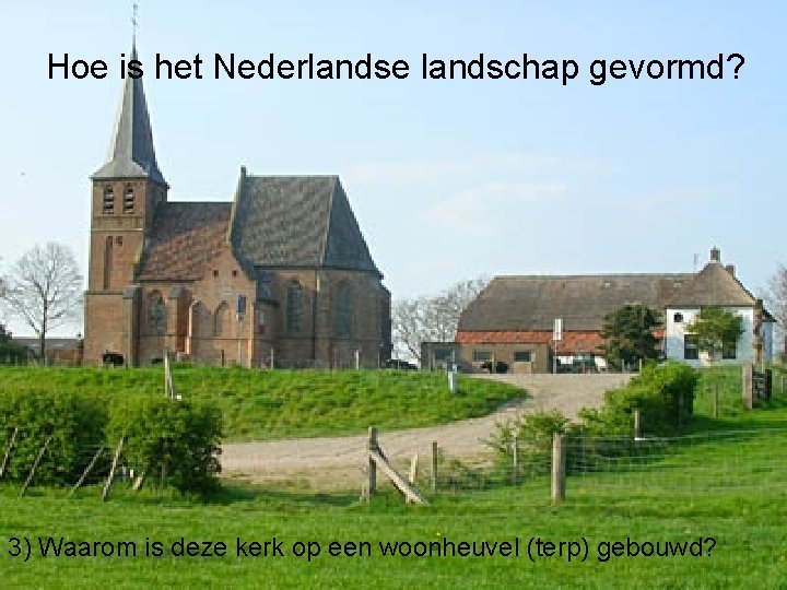 Hoe is het Nederlandse landschap gevormd? 3) Waarom is deze kerk op een woonheuvel