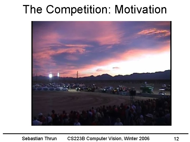 The Competition: Motivation Sebastian Thrun CS 223 B Computer Vision, Winter 2006 12 