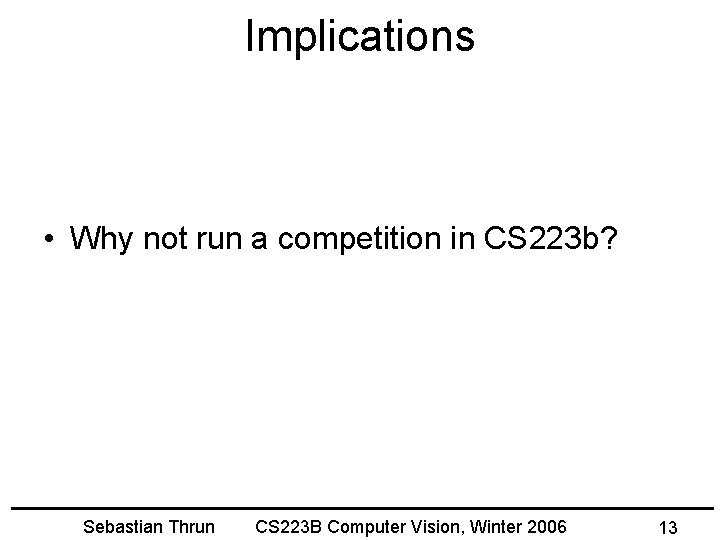 Implications • Why not run a competition in CS 223 b? Sebastian Thrun CS