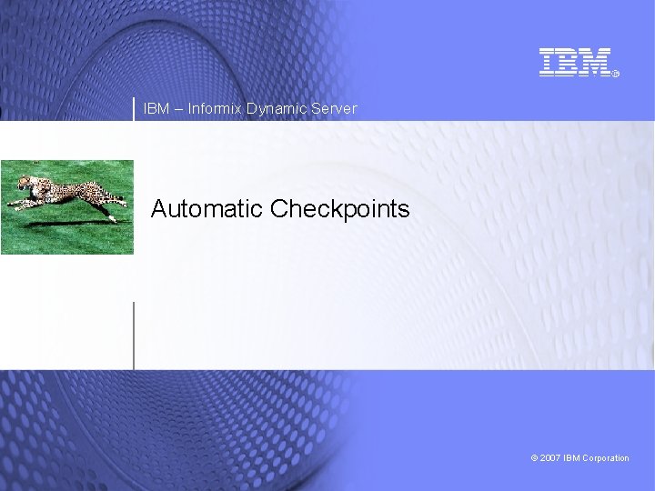 IBM – Informix Dynamic Server Automatic Checkpoints © 2007 IBM Corporation 