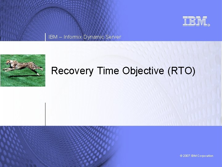 IBM – Informix Dynamic Server Recovery Time Objective (RTO) © 2007 IBM Corporation 