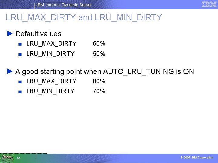 IBM Informix Dynamic Server LRU_MAX_DIRTY and LRU_MIN_DIRTY ► Default values ■ LRU_MAX_DIRTY 60% ■