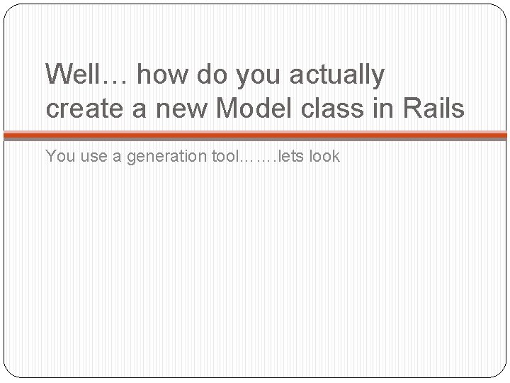 Well… how do you actually create a new Model class in Rails You use Well… how do you actually create a new Model class in Rails You use