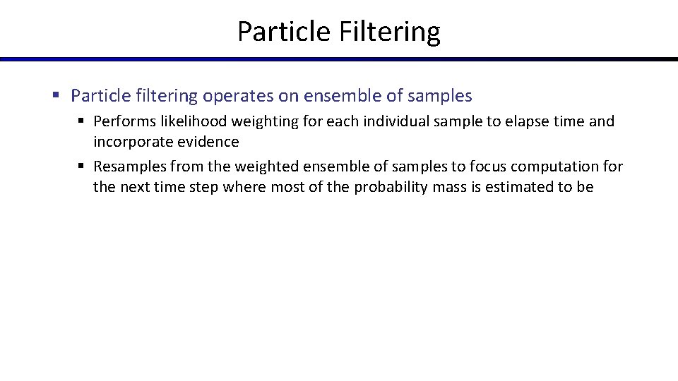Particle Filtering § Particle filtering operates on ensemble of samples § Performs likelihood weighting Particle Filtering § Particle filtering operates on ensemble of samples § Performs likelihood weighting