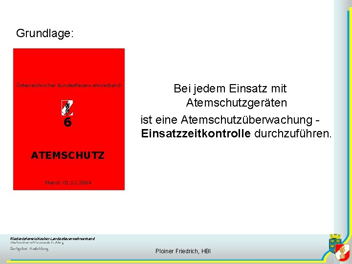 Grundlage: Österreichischer Bundesfeuerwehrverband 6 Bei jedem Einsatz mit Atemschutzgeräten ist eine Atemschutzüberwachung Einsatzzeitkontrolle durchzuführen.