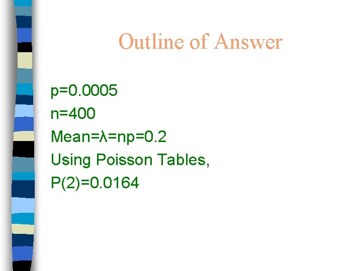 Outline of Answer p=0. 0005 n=400 Mean=λ=np=0. 2 Using Poisson Tables, P(2)=0. 0164 