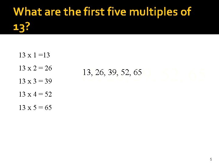 What are the first five multiples of 13? 13 x 1 =13 13 x