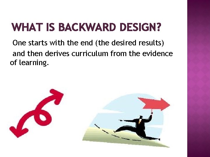 WHAT IS BACKWARD DESIGN? One starts with the end (the desired results) and then