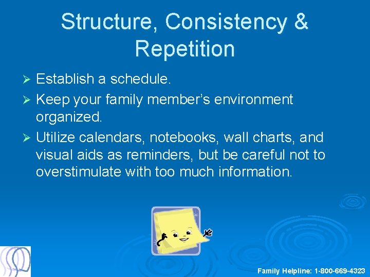 Structure, Consistency & Repetition Establish a schedule. Ø Keep your family member’s environment organized.