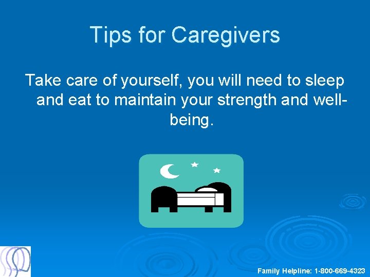Tips for Caregivers Take care of yourself, you will need to sleep and eat