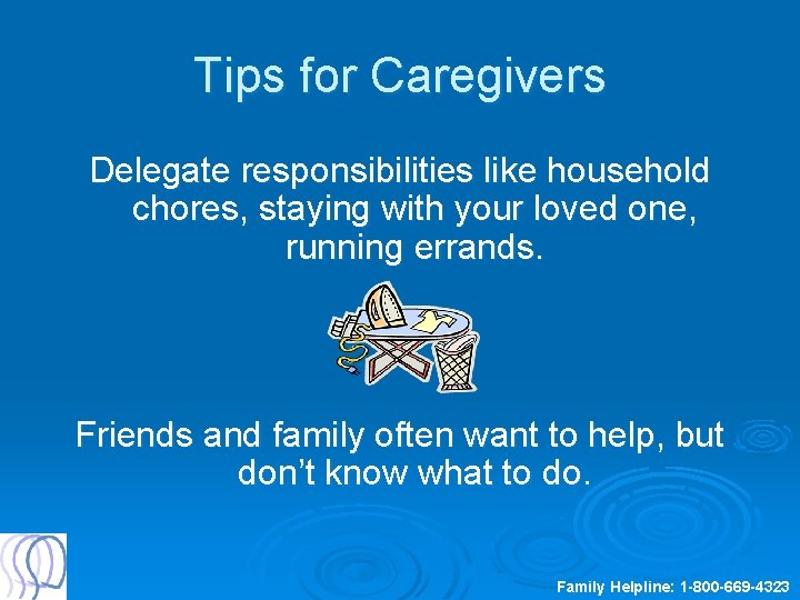 Tips for Caregivers Delegate responsibilities like household chores, staying with your loved one, running