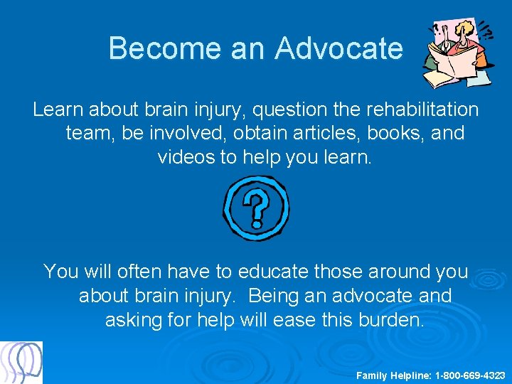 Become an Advocate Learn about brain injury, question the rehabilitation team, be involved, obtain