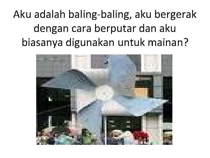 Aku adalah baling-baling, aku bergerak dengan cara berputar dan aku biasanya digunakan untuk mainan?