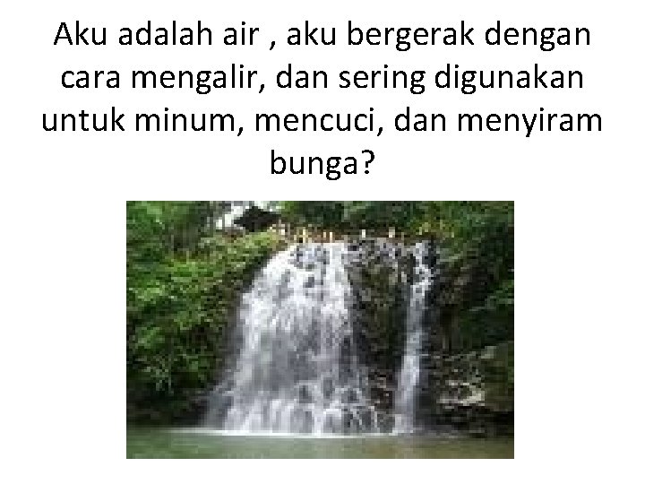 Aku adalah air , aku bergerak dengan cara mengalir, dan sering digunakan untuk minum,