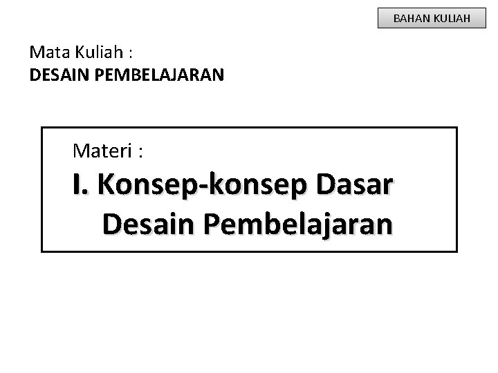 BAHAN KULIAH Mata Kuliah : DESAIN PEMBELAJARAN Materi : I. Konsep-konsep Dasar Desain Pembelajaran