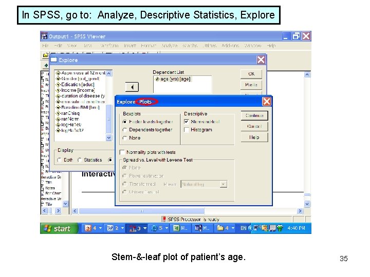 In SPSS, go to: Analyze, Descriptive Statistics, Explore Stem-&-leaf plot of patient’s age. 35