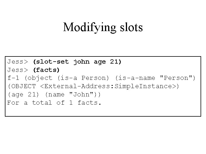 Modifying slots Jess> (slot-set john age 21) Jess> (facts) f-1 (object (is-a Person) (is-a-name