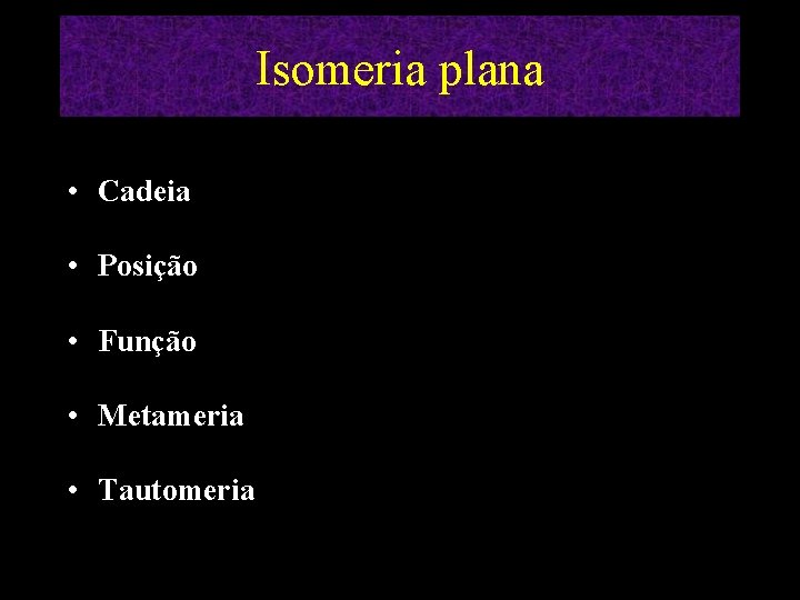 Isomeria plana • Cadeia • Posição • Função • Metameria • Tautomeria 