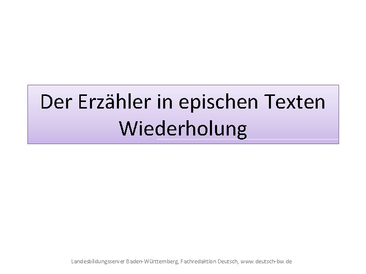 Der Erzähler in epischen Texten Wiederholung Landesbildungsserver Baden-Württemberg, Fachredaktion Deutsch, www. deutsch-bw. de 