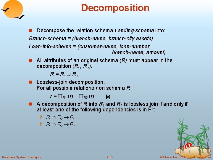 Decomposition n Decompose the relation schema Lending-schema into: Branch-schema = (branch-name, branch-city, assets) Loan-info-schema