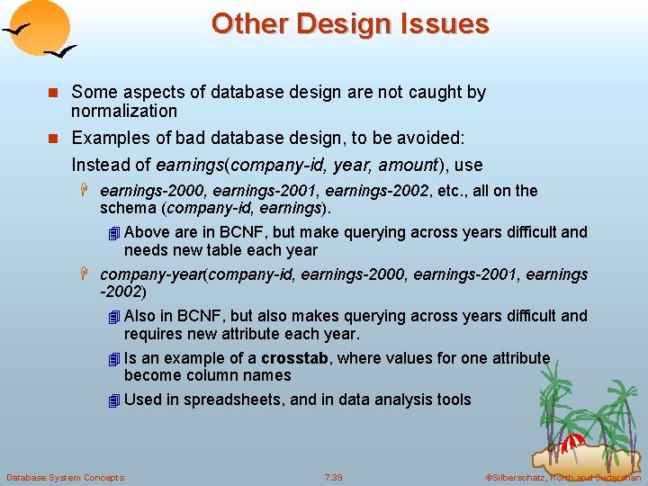 Other Design Issues n Some aspects of database design are not caught by normalization